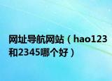 网址导航网站（hao123和2345哪个好）