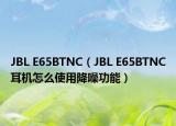 JBL E65BTNC（JBL E65BTNC耳机怎么使用降噪功能）