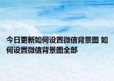 今日更新如何设置微信背景图 如何设置微信背景图全部