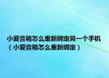 小爱音箱怎么重新绑定另一个手机（小爱音箱怎么重新绑定）