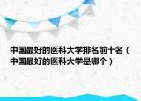 中国最好的医科大学排名前十名（中国最好的医科大学是哪个）