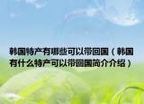 韩国特产有哪些可以带回国（韩国有什么特产可以带回国简介介绍）