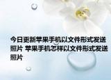今日更新苹果手机以文件形式发送照片 苹果手机怎样以文件形式发送照片