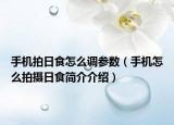 手机拍日食怎么调参数（手机怎么拍摄日食简介介绍）