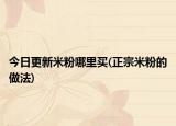 今日更新米粉哪里买(正宗米粉的做法)