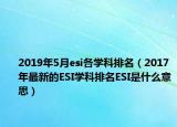 2019年5月esi各学科排名（2017年最新的ESI学科排名ESI是什么意思）