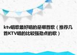ktv唱歌最好唱的是哪首歌（推荐几首KTV唱的比较强劲点的歌）
