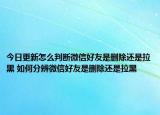 今日更新怎么判断微信好友是删除还是拉黑 如何分辨微信好友是删除还是拉黑