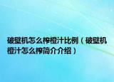 破壁机怎么榨橙汁比例（破壁机橙汁怎么榨简介介绍）
