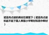 诺亚舟点读机教材在哪里下（诺亚舟点读机能不能下载人教版小学教材和高中教材）