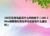 150万在青岛能买什么样的房子（160-180w预算想在青岛李沧买房有什么建议吗）