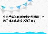 小米手机怎么连接华为智慧屏（小米手机怎么连接华为手表）