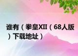 谁有（拳皇XII（68人版）下载地址）