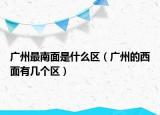 广州最南面是什么区（广州的西面有几个区）