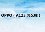 OPPO（A125 怎么样）