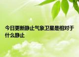 今日更新静止气象卫星是相对于什么静止