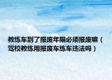 教练车到了报废年限必须报废嘛（驾校教练用报废车练车违法吗）