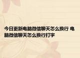今日更新电脑微信聊天怎么换行 电脑微信聊天怎么换行打字