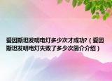 爱因斯坦发明电灯多少次才成功?（爱因斯坦发明电灯失败了多少次简介介绍）