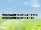 糯米粉可以做什么好吃的简单方便视频（糯米粉可以做什么好吃的简单方便）