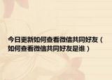 今日更新如何查看微信共同好友（如何查看微信共同好友是谁）