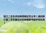 浙江二手车评估师资格证怎么考（请问浙江省二手车鉴定评估师哪里考能学到东西）