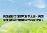 英国的标志性建筑物怎么画（英国有什么标志性的建筑物简介介绍）