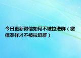 今日更新微信如何不被拉进群（微信怎样才不被拉进群）