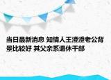 当日最新消息 知情人王澄澄老公背景比较好 其父亲系退休干部