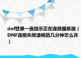 dnf登录一直提示正在连接服务器（DNF连接失败请稍后几分钟怎么弄）