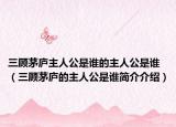三顾茅庐主人公是谁的主人公是谁（三顾茅庐的主人公是谁简介介绍）