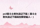 ps3圣斗士星矢战记下载（圣斗士星矢战记下载码在那里输入~）