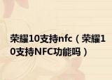 荣耀10支持nfc（荣耀10支持NFC功能吗）