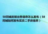 58同城房屋出售信息怎么发布（58同城如何发布买卖二手房信息）