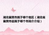 湖北襄樊市属于哪个地区（湖北省襄樊市是属于哪个市简介介绍）