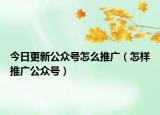 今日更新公众号怎么推广（怎样推广公众号）