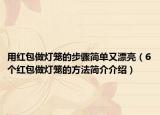 用红包做灯笼的步骤简单又漂亮（6个红包做灯笼的方法简介介绍）