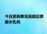 今日更新敷完面膜后要擦水乳吗