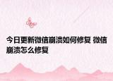 今日更新微信崩溃如何修复 微信崩溃怎么修复