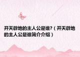 开天辟地的主人公是谁?（开天辟地的主人公是谁简介介绍）