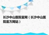 长沙中山医院官网（长沙中山医院官方网站）