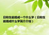 日和生能组成一个什么字（日和生能组成什么字简介介绍）