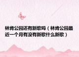 林肯公园还有新歌吗（林肯公园最近一个月有没有新歌什么新歌）