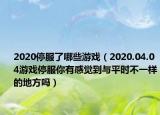 2020停服了哪些游戏（2020.04.04游戏停服你有感觉到与平时不一样的地方吗）
