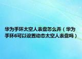 华为手环太空人表盘怎么弄（华为手环6可以设置动态太空人表盘吗）