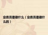 业务员是做什么（业务员是做什么的）
