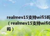 realmev15支持wifi5吗（realmev15支持wifi6吗）