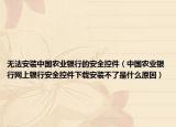无法安装中国农业银行的安全控件（中国农业银行网上银行安全控件下载安装不了是什么原因）