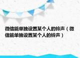 微信能单独设置某个人的铃声（微信能单独设置某个人的铃声）