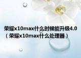 荣耀x10max什么时候能升级4.0（荣耀x10max什么处理器）